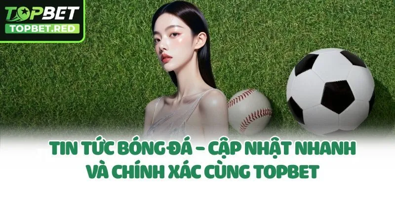 Tin Tức Bóng Đá - Cập Nhật Nhanh Và Chính Xác Cùng Topbet